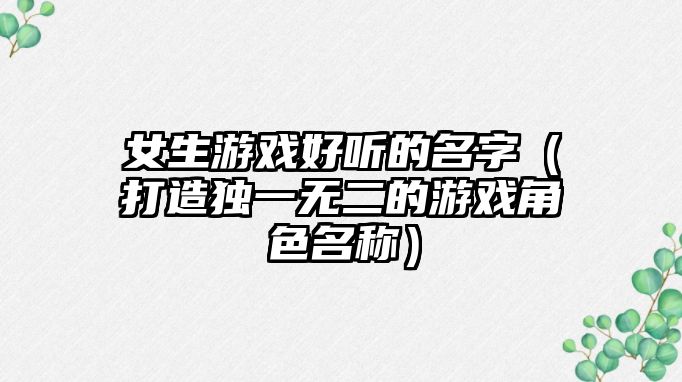 女生游戏好听的名字（打造独一无二的游戏角色名称）