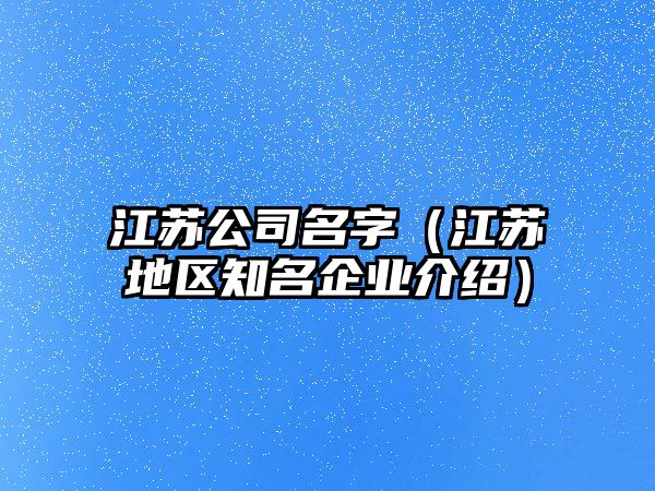 江苏公司名字（江苏地区知名企业介绍）