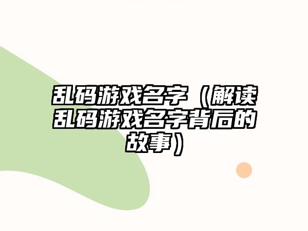 乱码游戏名字（解读乱码游戏名字背后的故事）