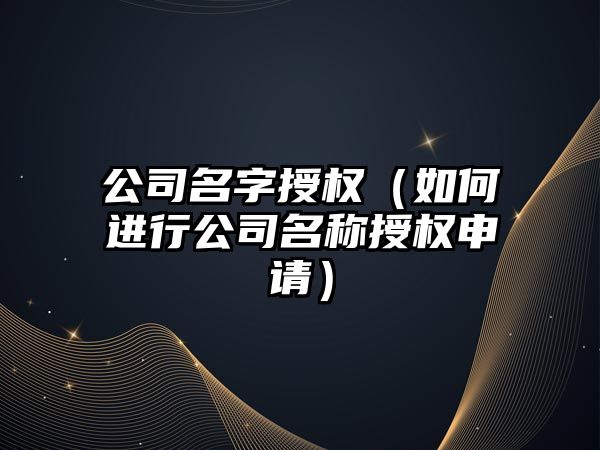 公司名字授权（如何进行公司名称授权申请）