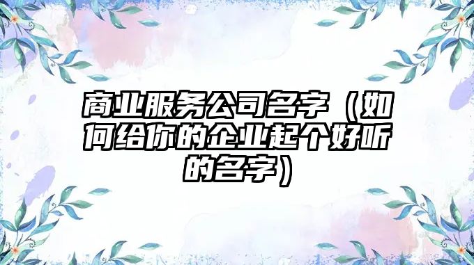 商业服务公司名字（如何给你的企业起个好听的名字）