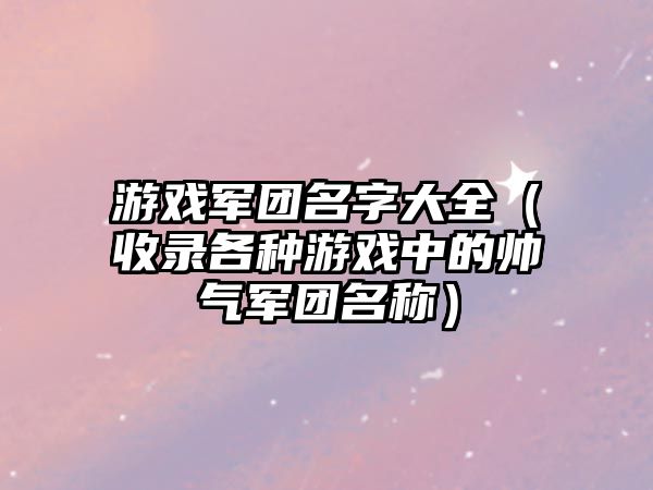 游戏军团名字大全（收录各种游戏中的帅气军团名称）