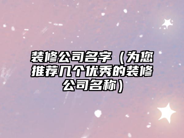 装修公司名字（为您推荐几个优秀的装修公司名称）