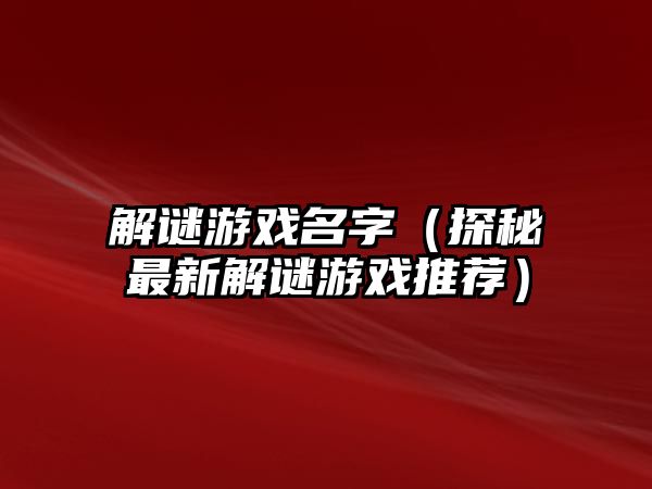 解谜游戏名字（探秘最新解谜游戏推荐）