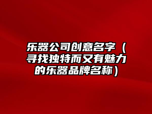 乐器公司创意名字（寻找独特而又有魅力的乐器品牌名称）