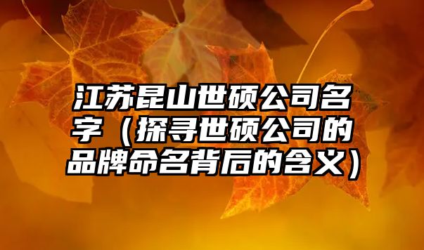 江苏昆山世硕公司名字（探寻世硕公司的品牌命名背后的含义）