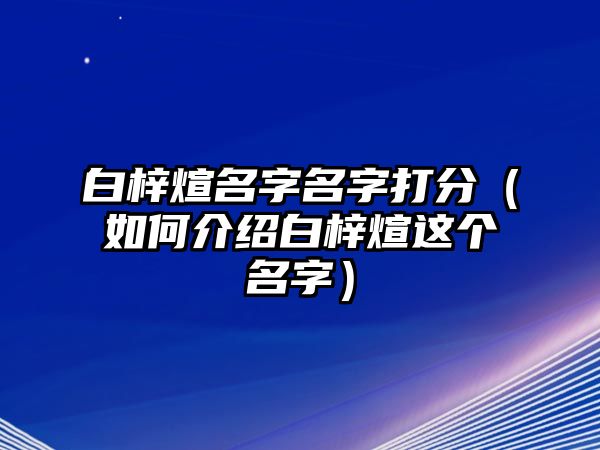 白梓煊名字名字打分（如何介绍白梓煊这个名字）