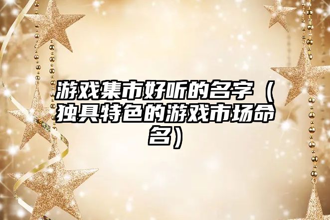 游戏集市好听的名字（独具特色的游戏市场命名）