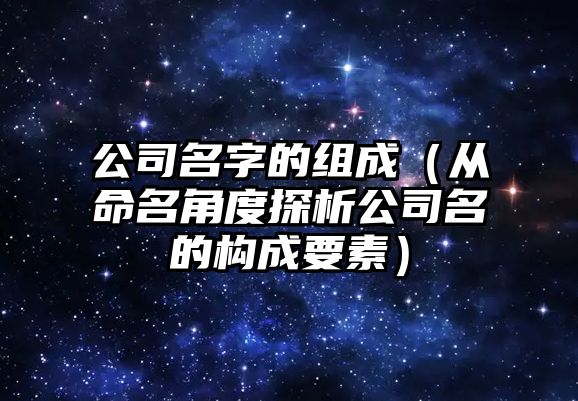 公司名字的组成（从命名角度探析公司名的构成要素）