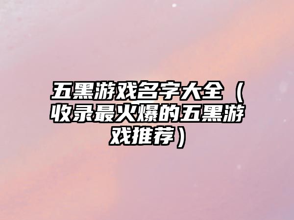 五黑游戏名字大全（收录最火爆的五黑游戏推荐）