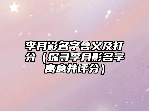 李月影名字含义及打分（探寻李月影名字寓意并评分）