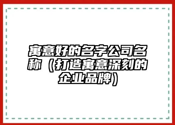 寓意好的名字公司名称（打造寓意深刻的企业品牌）