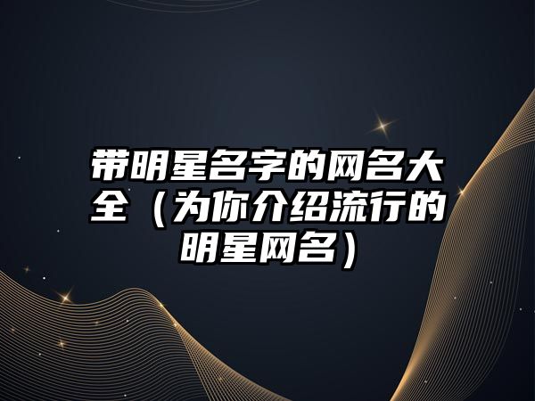 带明星名字的网名大全（为你介绍流行的明星网名）