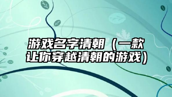 游戏名字清朝（一款让你穿越清朝的游戏）