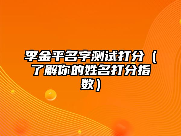 李金平名字测试打分（了解你的姓名打分指数）