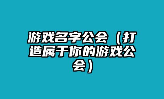 游戏名字公会（打造属于你的游戏公会）