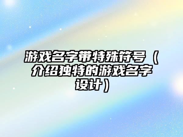 游戏名字带特殊符号（介绍独特的游戏名字设计）