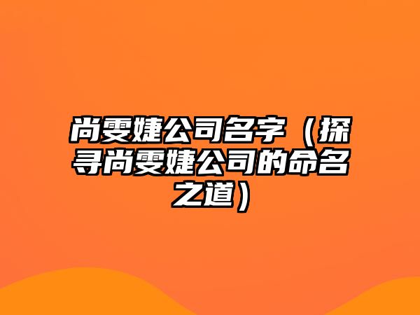 尚雯婕公司名字（探寻尚雯婕公司的命名之道）