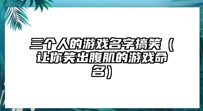 三个人的游戏名字搞笑（让你笑出腹肌的游戏命名）