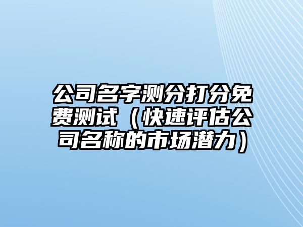 公司名字测分打分免费测试（快速评估公司名称的市场潜力）