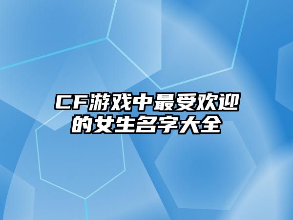 CF游戏中最受欢迎的女生名字大全