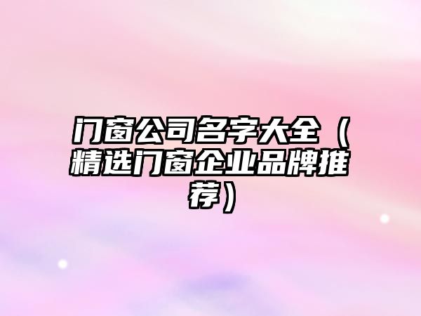 门窗公司名字大全（精选门窗企业品牌推荐）