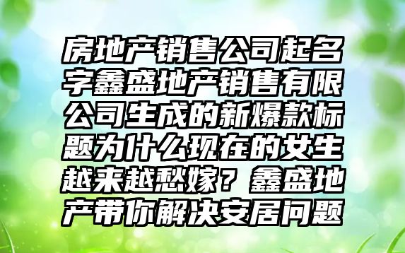 房地产销售公司起名字鑫盛地产销售有限公司生成的新爆款标题为什么现在的女生越来越愁嫁？鑫盛地产带你解决安居问题