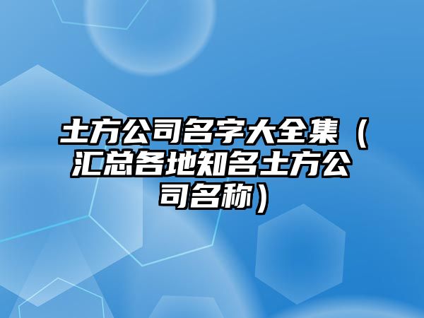 土方公司名字大全集（汇总各地知名土方公司名称）