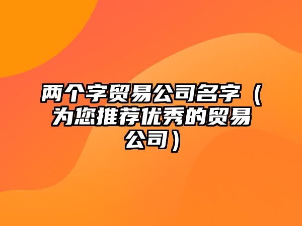 两个字贸易公司名字（为您推荐优秀的贸易公司）