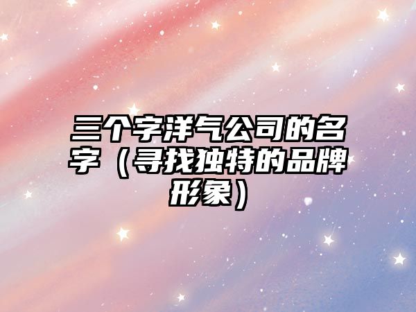 三个字洋气公司的名字（寻找独特的品牌形象）