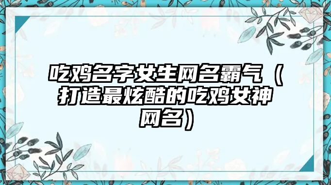 吃鸡名字女生网名霸气（打造最炫酷的吃鸡女神网名）