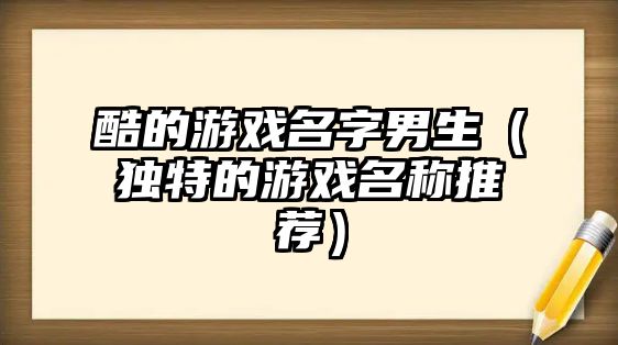 酷的游戏名字男生（独特的游戏名称推荐）