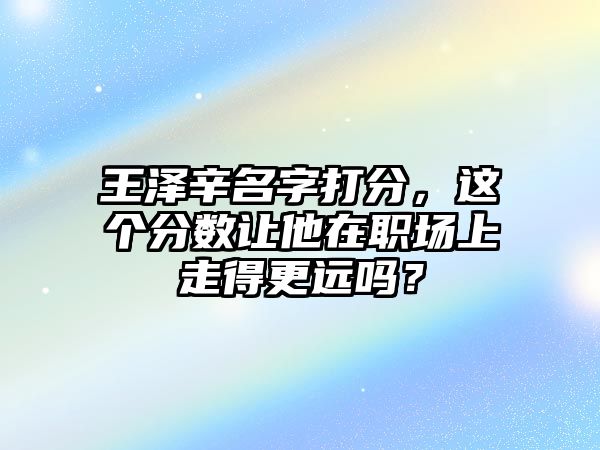 王泽辛名字打分，这个分数让他在职场上走得更远吗？