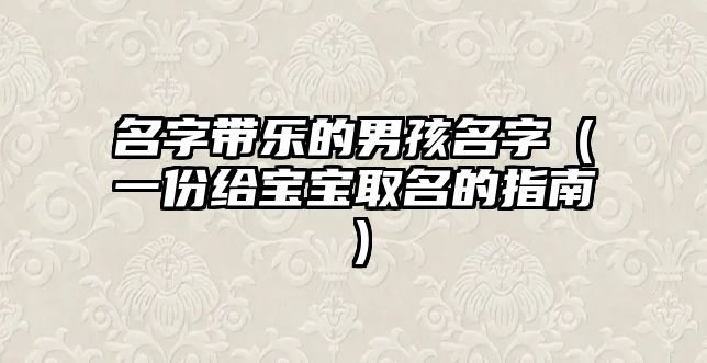 名字带乐的男孩名字（一份给宝宝取名的指南）