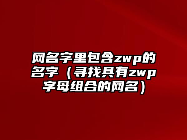 网名字里包含zwp的名字（寻找具有zwp字母组合的网名）