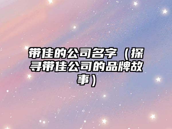 带佳的公司名字（探寻带佳公司的品牌故事）