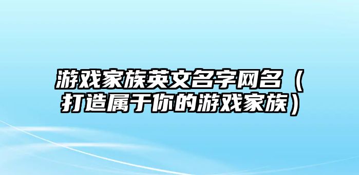 游戏家族英文名字网名（打造属于你的游戏家族）