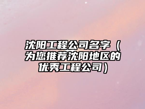 沈阳工程公司名字（为您推荐沈阳地区的优秀工程公司）