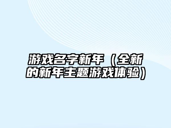 游戏名字新年（全新的新年主题游戏体验）