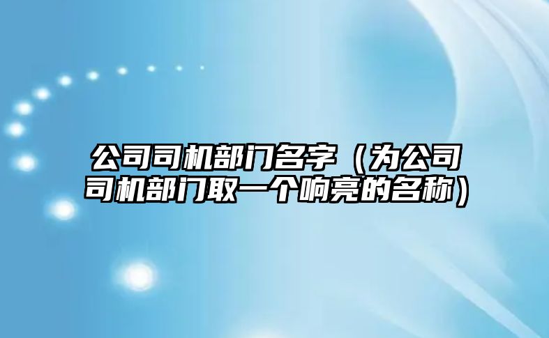 公司司机部门名字（为公司司机部门取一个响亮的名称）