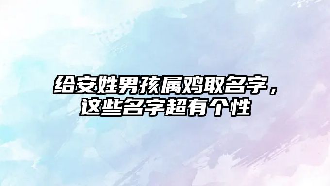 给安姓男孩属鸡取名字，这些名字超有个性