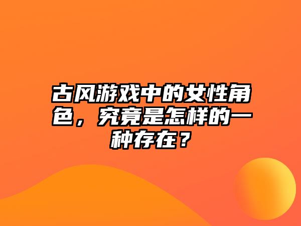 古风游戏中的女性角色，究竟是怎样的一种存在？