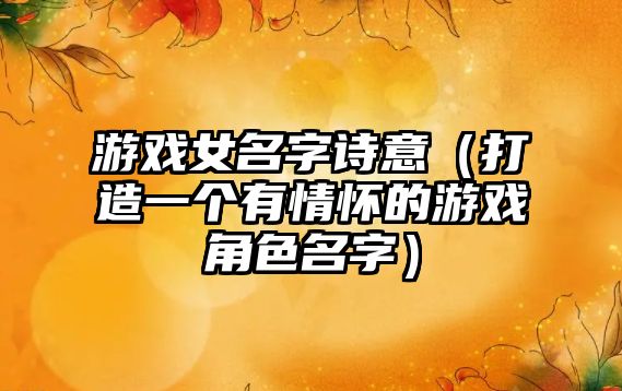 游戏女名字诗意（打造一个有情怀的游戏角色名字）