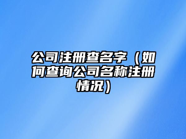 公司注册查名字（如何查询公司名称注册情况）