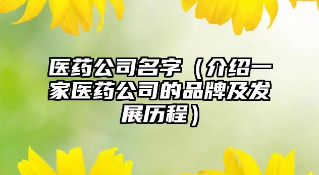 医药公司名字（介绍一家医药公司的品牌及发展历程）