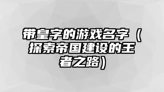 带皇字的游戏名字（探索帝国建设的王者之路）