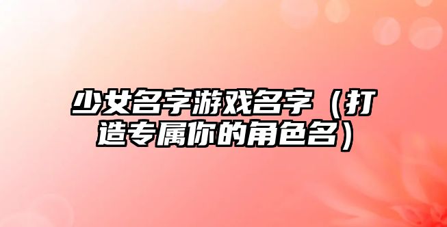 少女名字游戏名字（打造专属你的角色名）