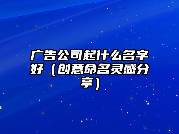 广告公司起什么名字好（创意命名灵感分享）