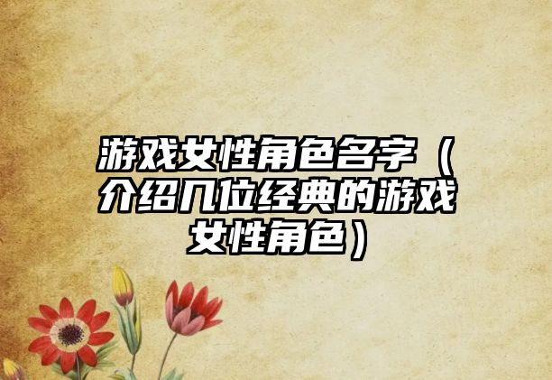 游戏女性角色名字（介绍几位经典的游戏女性角色）