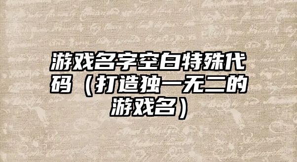 游戏名字空白特殊代码（打造独一无二的游戏名）